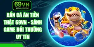 Bắn Cá Ăn Tiền Thật 69VN - Sảnh Game Đổi Thưởng Uy Tín