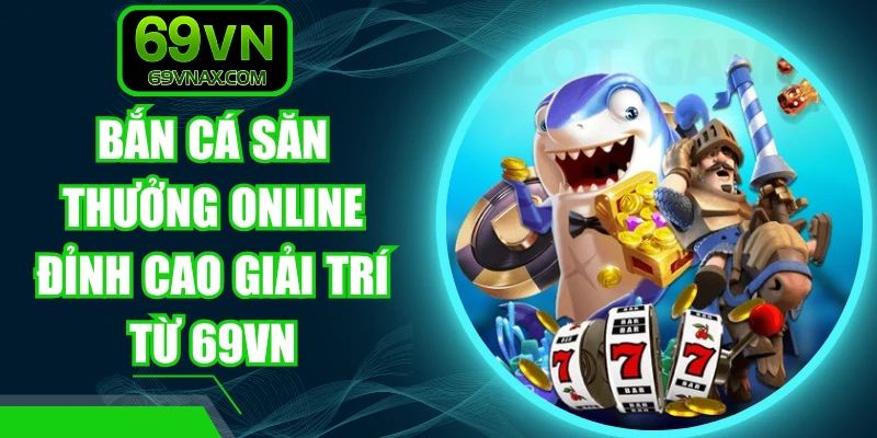 Bắn Cá Săn Thưởng Online Đỉnh Cao Giải Trí Từ 69VN