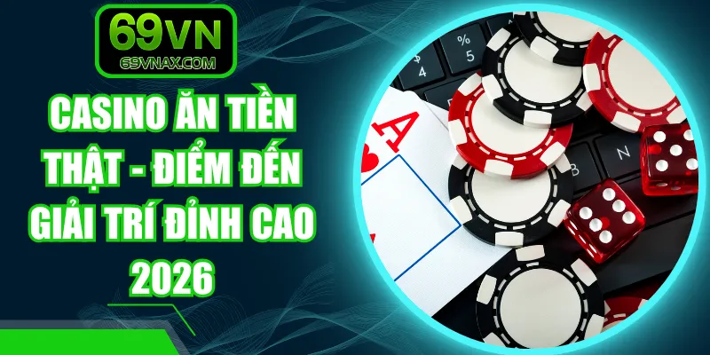 Casino Ăn Tiền Thật - Điểm Đến Giải Trí Đỉnh Cao 2026