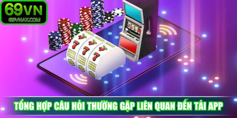 Tổng hợp câu hỏi thường gặp liên quan đến tải app tại 69VN
