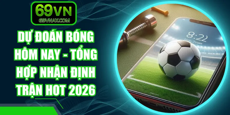 Dự Đoán Bóng Hôm Nay - Tổng Hợp Nhận Định Trận Hot 2026