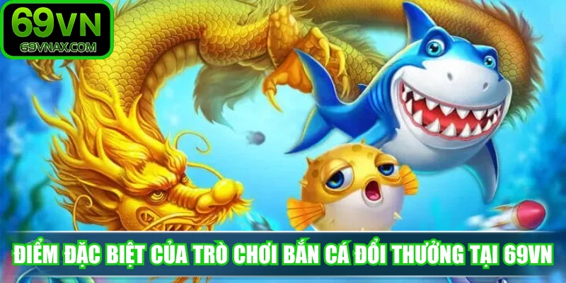Điểm đặc biệt của trò chơi bắn cá đổi thưởng tại 69VN