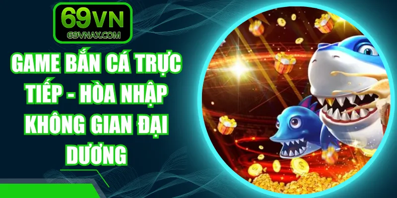 Game Bắn Cá Trực Tiếp - Hòa Nhập Không Gian Đại Dương